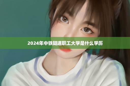 2024年中铁隧道职工大学是什么学历