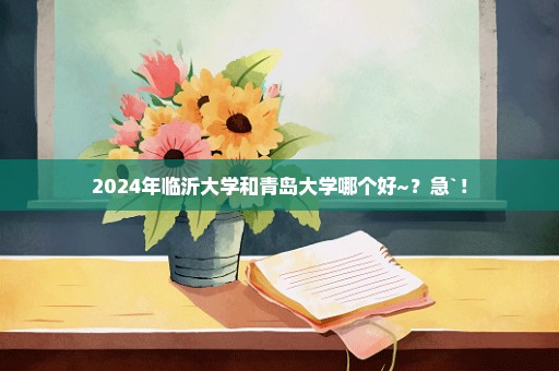 2024年临沂大学和青岛大学哪个好~？急`！