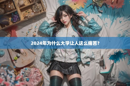 2024年为什么大学让人这么痛苦？