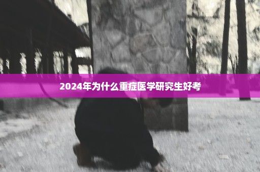 2024年为什么重症医学研究生好考