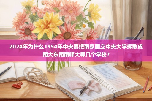 2024年为什么1954年中央要把南京国立中央大学拆散成南大东南南师大等几个学校？