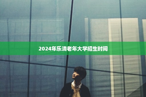 2024年乐清老年大学招生时间