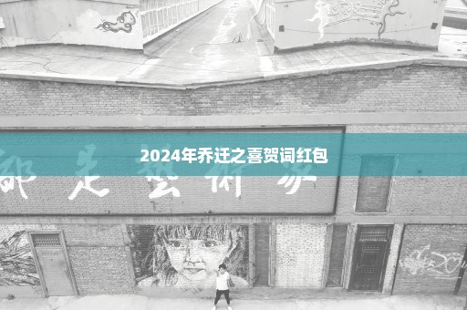 2024年乔迁之喜贺词红包