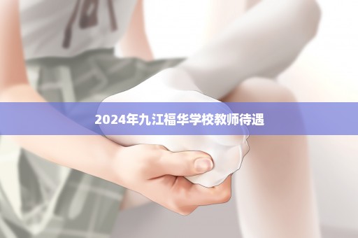 2024年九江福华学校教师待遇