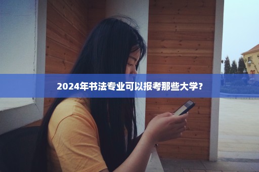 2024年书法专业可以报考那些大学？