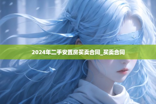 2024年二手安置房买卖合同_买卖合同