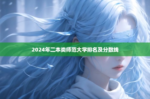 2024年二本类师范大学排名及分数线