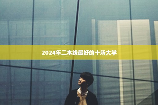 2024年二本线最好的十所大学