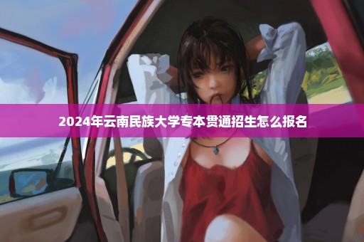 2024年云南民族大学专本贯通招生怎么报名