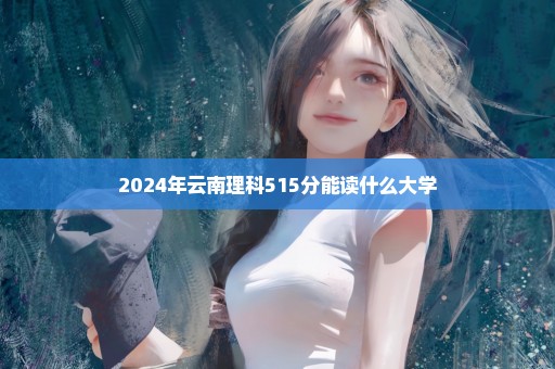 2024年云南理科515分能读什么大学