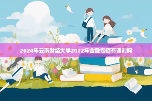 2024年云南财经大学2022年金融专硕有调剂吗