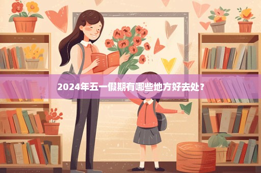 2024年五一假期有哪些地方好去处？