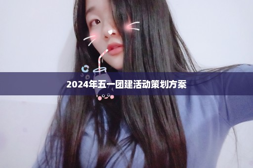 2024年五一团建活动策划方案