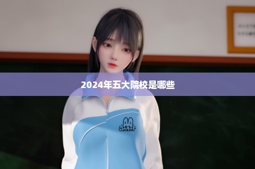 2024年五大院校是哪些