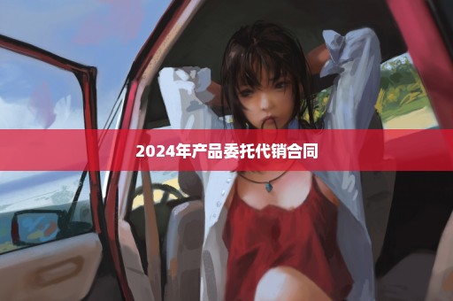 2024年产品委托代销合同