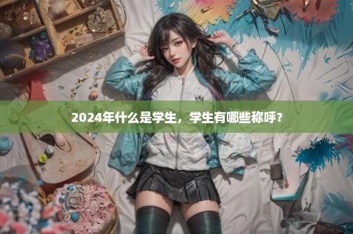 2024年什么是学生，学生有哪些称呼？