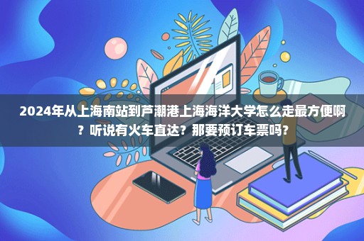 2024年从上海南站到芦潮港上海海洋大学怎么走最方便啊？听说有火车直达？那要预订车票吗？