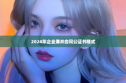 2024年企业兼并合同公证书格式