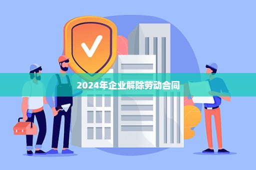 2024年企业解除劳动合同