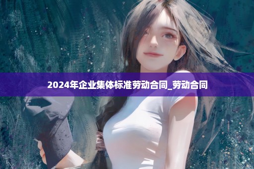 2024年企业集体标准劳动合同_劳动合同