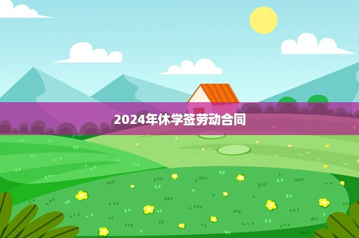 2024年休学签劳动合同