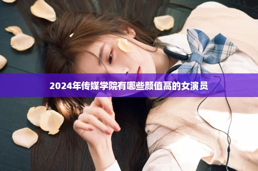 2024年传媒学院有哪些颜值高的女演员