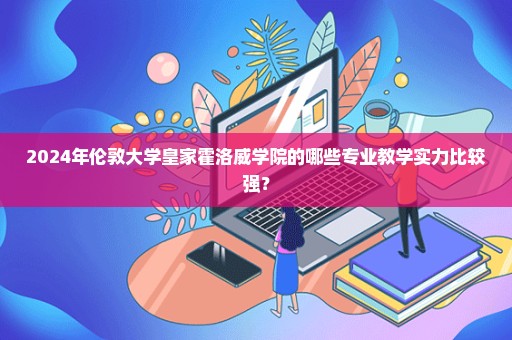 2024年伦敦大学皇家霍洛威学院的哪些专业教学实力比较强？