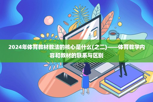 2024年体育教材教法的核心是什么(之二)——体育教学内容和教材的联系与区别