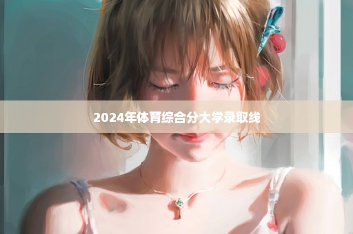 2024年体育综合分大学录取线