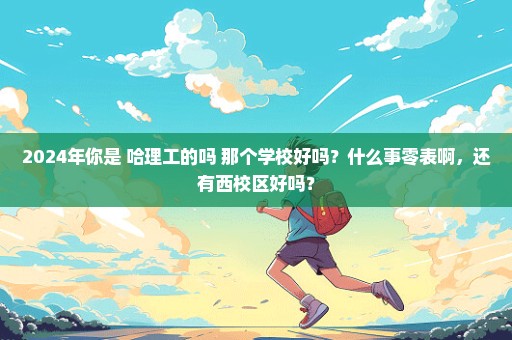 2024年你是 哈理工的吗 那个学校好吗？什么事零表啊，还有西校区好吗？