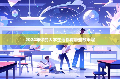 2024年你的大学生活都有哪些故事呢