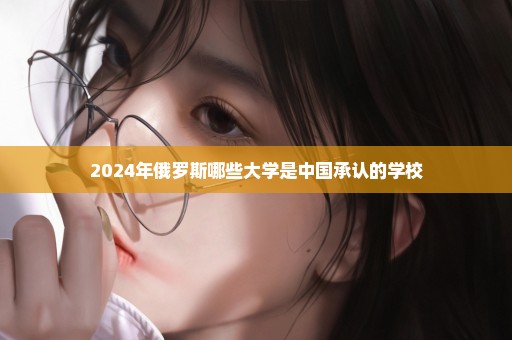 2024年俄罗斯哪些大学是中国承认的学校