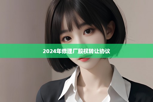 2024年修理厂股权转让协议