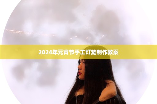 2024年元宵节手工灯笼制作教案