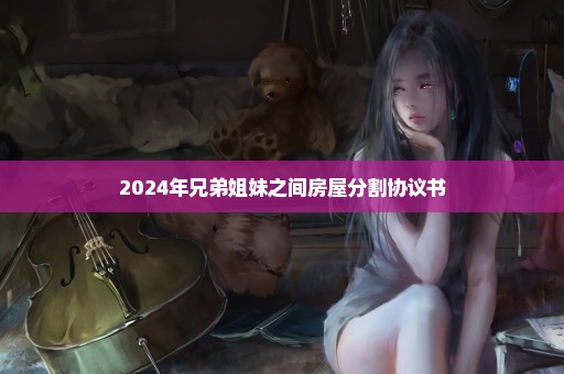 2024年兄弟姐妹之间房屋分割协议书