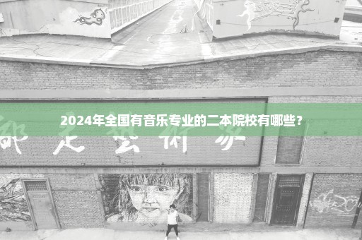 2024年全国有音乐专业的二本院校有哪些？