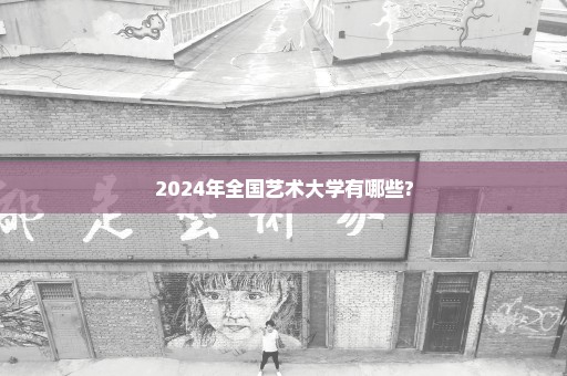 2024年全国艺术大学有哪些?