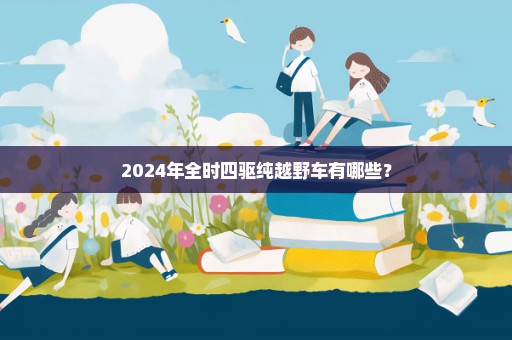 2024年全时四驱纯越野车有哪些？