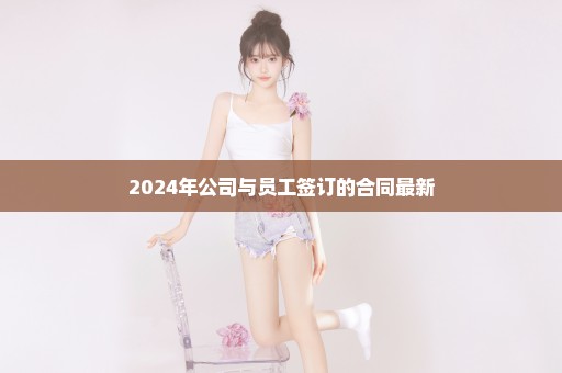 2024年公司与员工签订的合同最新