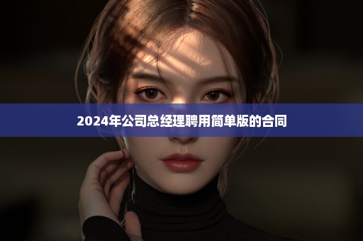 2024年公司总经理聘用简单版的合同