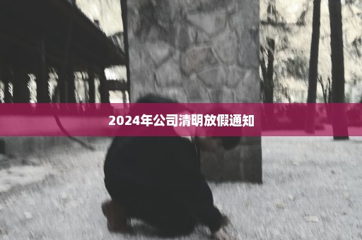 2024年公司清明放假通知