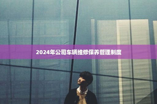 2024年公司车辆维修保养管理制度