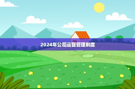 2024年公司运营管理制度