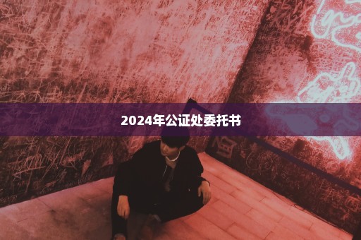 2024年公证处委托书