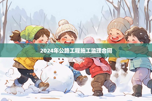 2024年公路工程施工监理合同