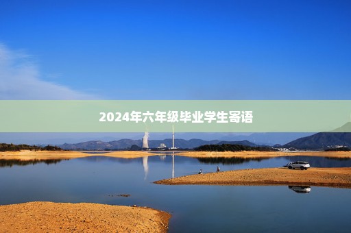 2024年六年级毕业学生寄语