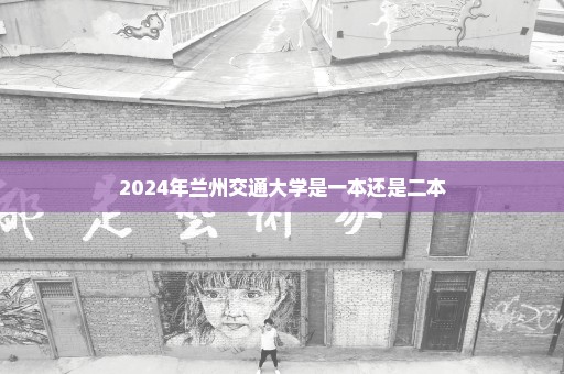 2024年兰州交通大学是一本还是二本