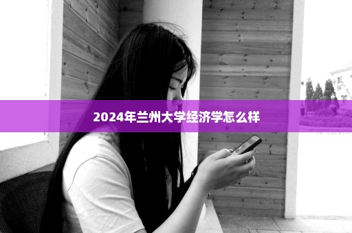 2024年兰州大学经济学怎么样