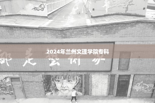 2024年兰州文理学院专科