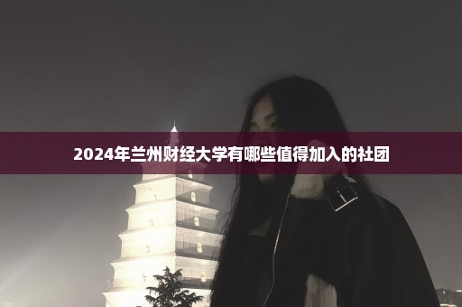 2024年兰州财经大学有哪些值得加入的社团